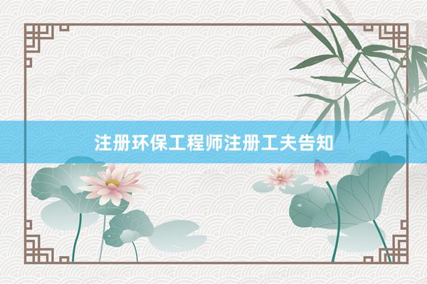 注册环保工程师注册工夫告知