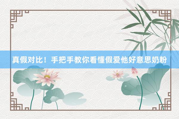 真假对比！手把手教你看懂假爱他好意思奶粉